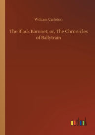 Title: The Black Baronet; or, The Chronicles of Ballytrain, Author: William Carleton