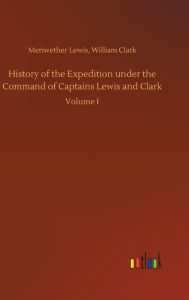 Title: History of the Expedition under the Command of Captains Lewis and Clark, Author: Meriwether Clark William Lewis