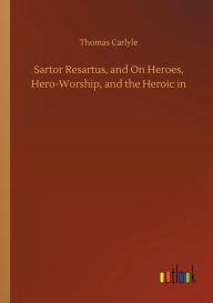 Title: Sartor Resartus, and On Heroes, Hero-Worship, and the Heroic in, Author: Thomas Carlyle