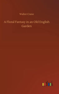 Title: A Floral Fantasy in an Old English Garden, Author: Walter Crane