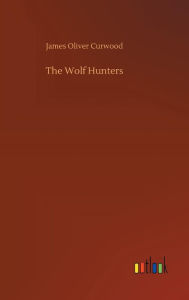 Title: The Wolf Hunters, Author: James Oliver Curwood