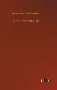 Title: By the Christmas Fire, Author: Samuel McChord Crothers