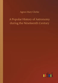 Title: A Popular History of Astronomy during the Nineteenth Century, Author: Agnes Mary Clerke