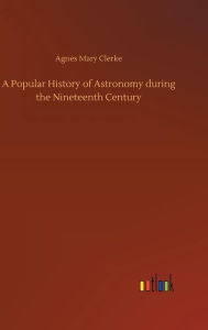 Title: A Popular History of Astronomy during the Nineteenth Century, Author: Agnes Mary Clerke