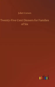 Title: Twenty-Five Cent Dinners for Families of Six, Author: Juliet Corson