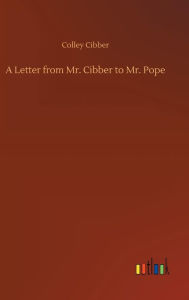 Title: A Letter from Mr. Cibber to Mr. Pope, Author: Colley Cibber