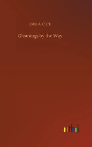 Title: Gleanings by the Way, Author: John A. Clark