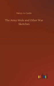 Title: The Army Mule and Other War Sketches, Author: Henry A. Castle