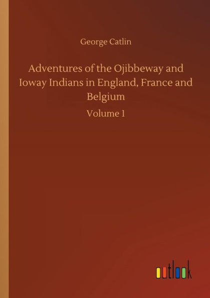 Adventures of the Ojibbeway and Ioway Indians England, France Belgium