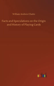 Title: Facts and Speculations on the Origin and History of Playing Cards, Author: William Andrew Chatto