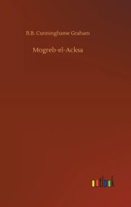 Title: Mogreb-el-Acksa, Author: R.B. Cunninghame Graham