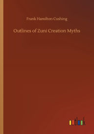 Title: Outlines of Zuni Creation Myths, Author: Frank Hamilton Cushing