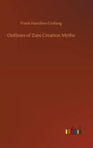 Title: Outlines of Zuni Creation Myths, Author: Frank Hamilton Cushing