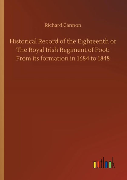 Historical Record of The Eighteenth or Royal Irish Regiment Foot: From its formation 1684 to 1848