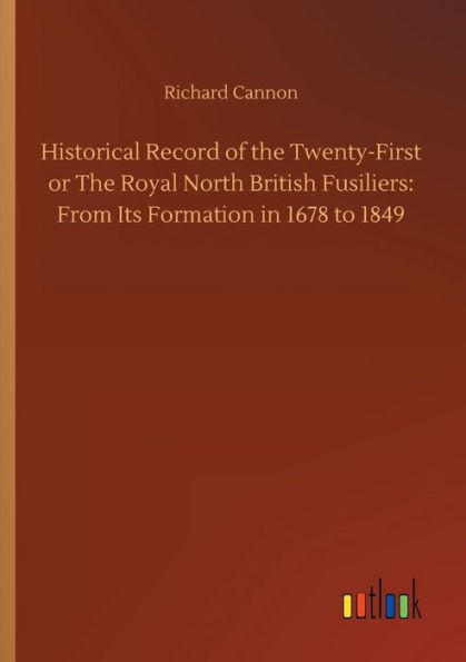 Historical Record of The Twenty-First or Royal North British Fusiliers: From Its Formation 1678 to 1849