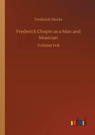 Title: Frederick Chopin as a Man and Musician, Author: Frederick Niecks