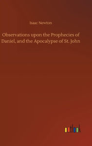 Title: Observations upon the Prophecies of Daniel, and the Apocalypse of St. John, Author: Isaac Newton