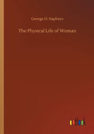 Title: The Physical Life of Woman, Author: George H. Napheys
