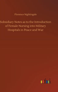 Title: Subsidiary Notes as to the Introduction of Female Nursing into Military Hospitals in Peace and War, Author: Florence Nightingale