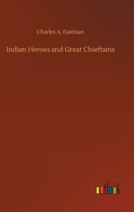 Title: Indian Heroes and Great Chieftains, Author: Charles A Eastman