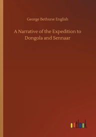 Title: A Narrative of the Expedition to Dongola and Sennaar, Author: George Bethune English