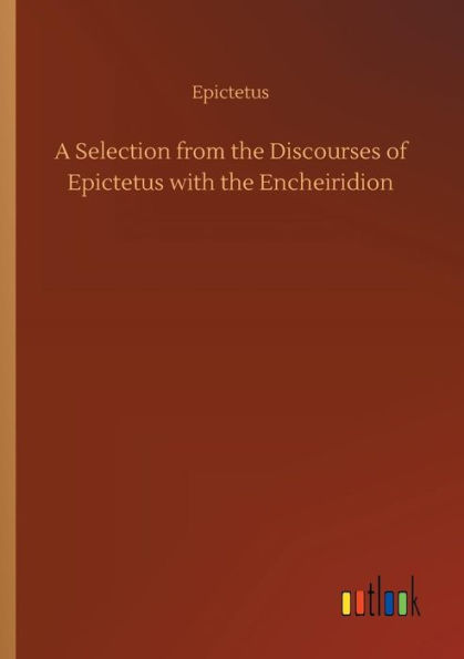 A Selection from the Discourses of Epictetus with the Encheiridion