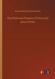 Title: The Dolorous Passion of Our Lord Jesus Christ, Author: Anna Catherine Emmerich