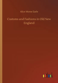 Title: Customs and Fashions in Old New England, Author: Alice Morse Earle