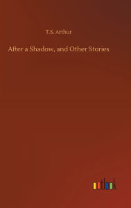 Title: After a Shadow, and Other Stories, Author: T.S. Arthur