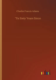 Title: ï¿½Tis Sixty Years Since, Author: Charles Francis Adams