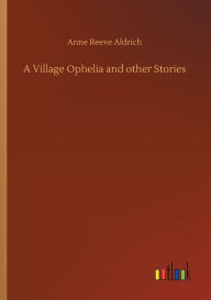 Title: A Village Ophelia and other Stories, Author: Anne Reeve Aldrich