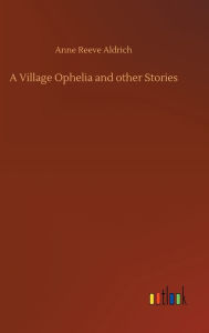 Title: A Village Ophelia and other Stories, Author: Anne Reeve Aldrich