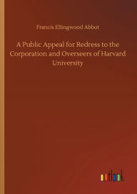 Title: A Public Appeal for Redress to the Corporation and Overseers of Harvard University, Author: Francis Ellingwood Abbot