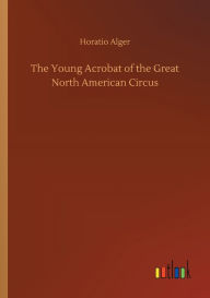 Title: The Young Acrobat of the Great North American Circus, Author: Horatio Alger