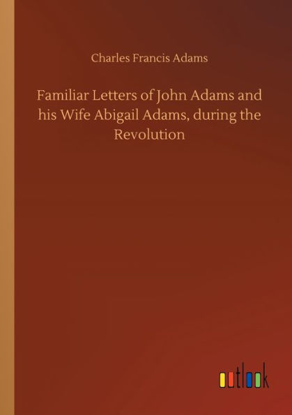 Familiar Letters of John Adams and his Wife Abigail Adams, during the Revolution