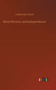Title: Silver Pitchers: and Independence, Author: Louisa May Alcott