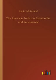 Title: The American Indian as Slaveholder and Secessionist, Author: Annie Heloise Abel