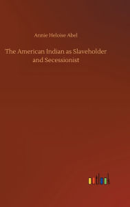 Title: The American Indian as Slaveholder and Secessionist, Author: Annie Heloise Abel