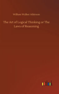 Title: The Art of Logical Thinking or The Laws of Reasoning, Author: William Walker Atkinson