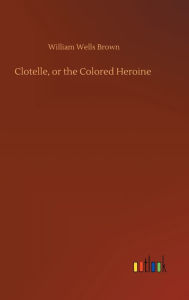 Title: Clotelle, or the Colored Heroine, Author: William Wells Brown