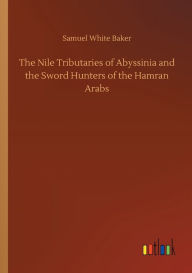 Title: The Nile Tributaries of Abyssinia and the Sword Hunters of the Hamran Arabs, Author: Samuel White Baker