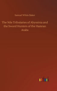 Title: The Nile Tributaries of Abyssinia and the Sword Hunters of the Hamran Arabs, Author: Samuel White Baker