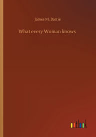 Title: What every Woman knows, Author: J. M. Barrie