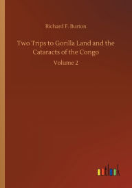 Title: Two Trips to Gorilla Land and the Cataracts of the Congo, Author: Richard F Burton