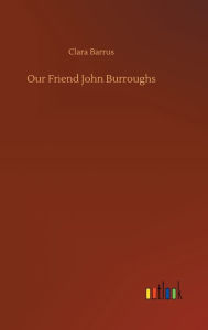 Title: Our Friend John Burroughs, Author: Clara Barrus