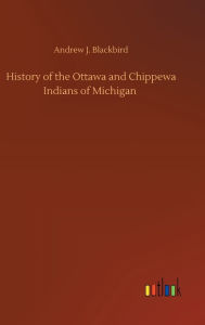 Title: History of the Ottawa and Chippewa Indians of Michigan, Author: Andrew J. Blackbird