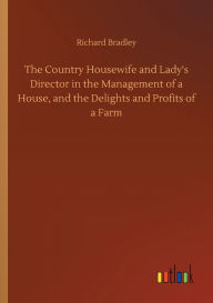 Title: The Country Housewife and Lady's Director in the Management of a House, and the Delights and Profits of a Farm, Author: Richard Bradley