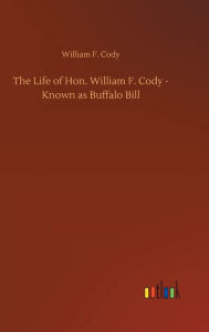 Title: The Life of Hon. William F. Cody - Known as Buffalo Bill, Author: William F Cody