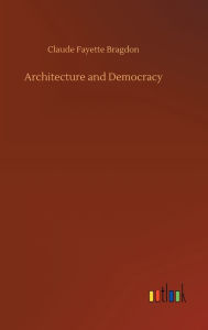 Title: Architecture and Democracy, Author: Claude Fayette Bragdon