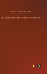 Title: Ilka on the Hill-Top and Other Stories, Author: Hjalmar Hjorth Boyesen